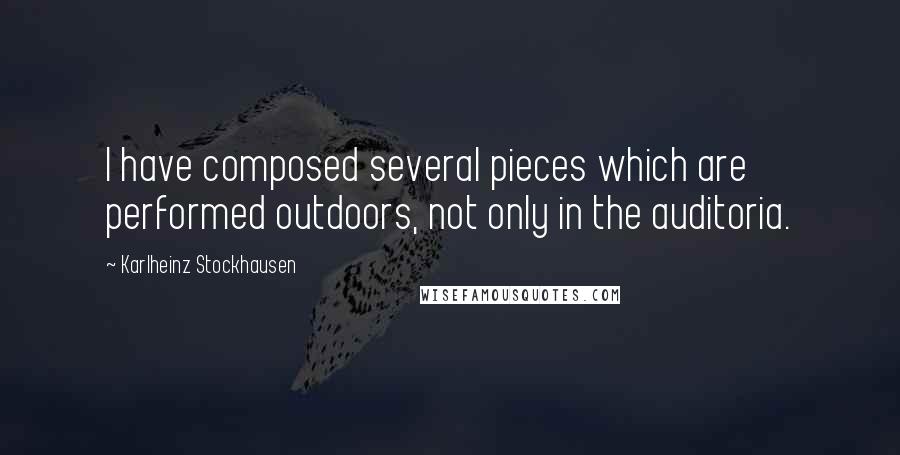 Karlheinz Stockhausen Quotes: I have composed several pieces which are performed outdoors, not only in the auditoria.