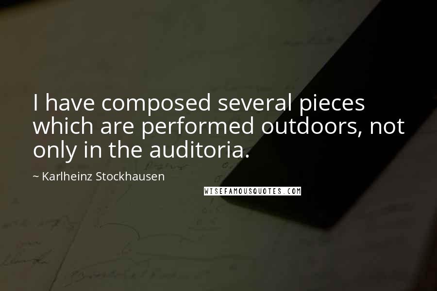 Karlheinz Stockhausen Quotes: I have composed several pieces which are performed outdoors, not only in the auditoria.