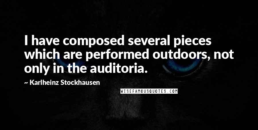 Karlheinz Stockhausen Quotes: I have composed several pieces which are performed outdoors, not only in the auditoria.