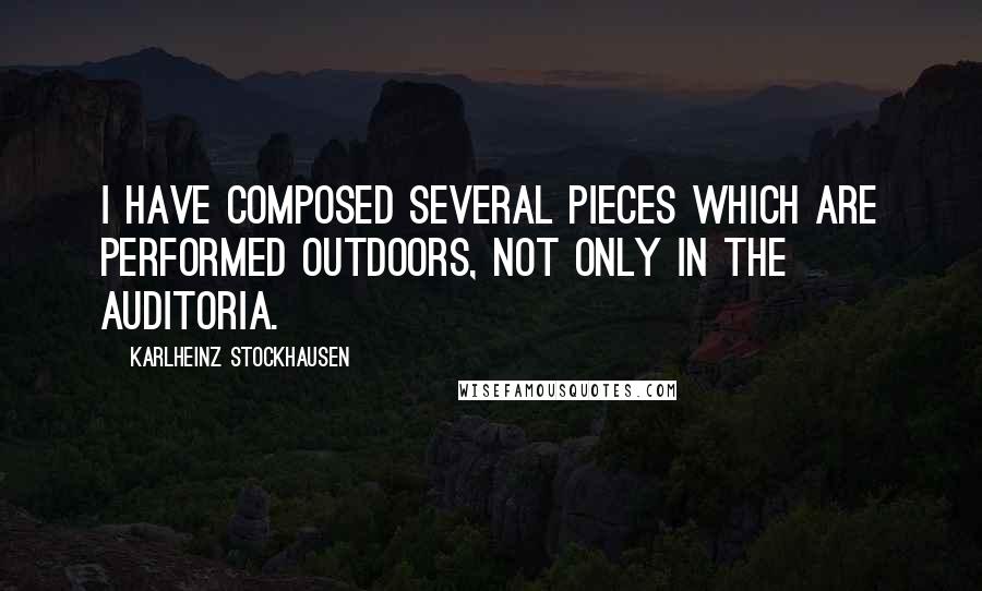 Karlheinz Stockhausen Quotes: I have composed several pieces which are performed outdoors, not only in the auditoria.