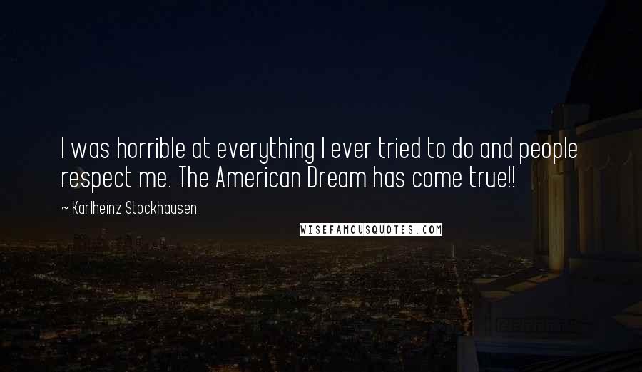 Karlheinz Stockhausen Quotes: I was horrible at everything I ever tried to do and people respect me. The American Dream has come true!!