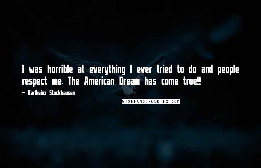 Karlheinz Stockhausen Quotes: I was horrible at everything I ever tried to do and people respect me. The American Dream has come true!!