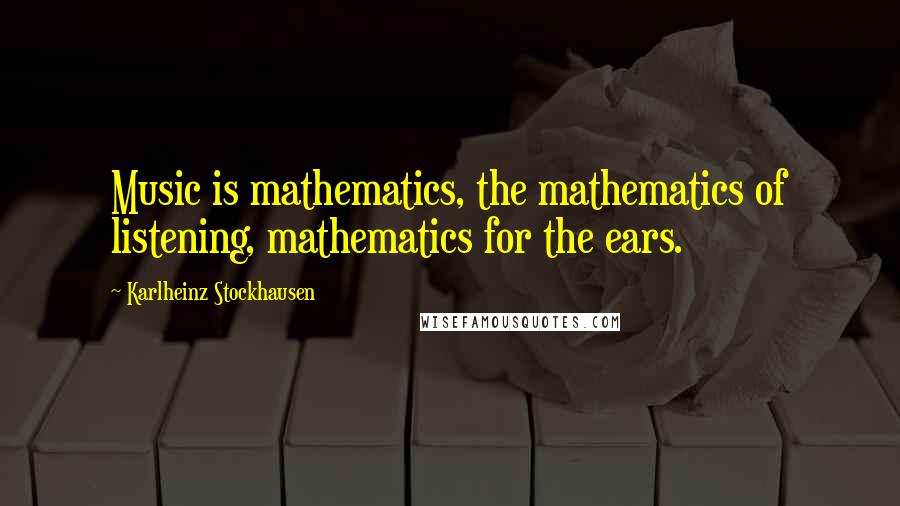 Karlheinz Stockhausen Quotes: Music is mathematics, the mathematics of listening, mathematics for the ears.