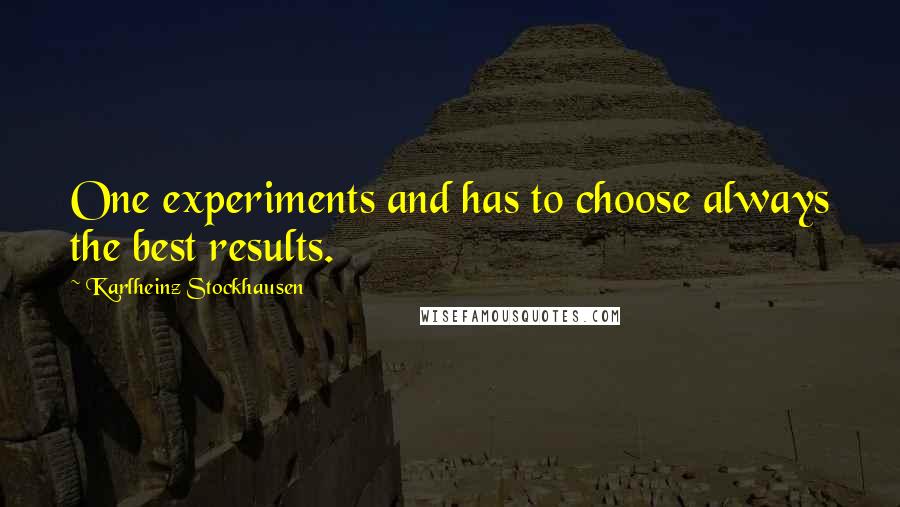 Karlheinz Stockhausen Quotes: One experiments and has to choose always the best results.