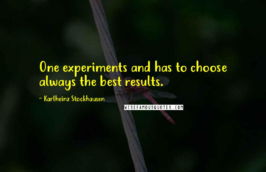 Karlheinz Stockhausen Quotes: One experiments and has to choose always the best results.