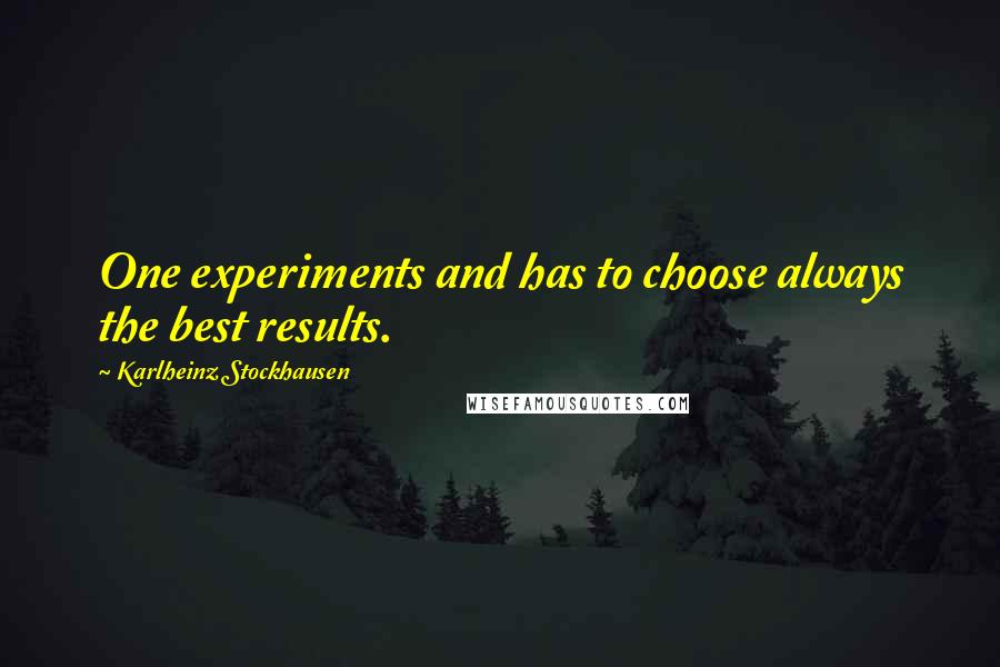Karlheinz Stockhausen Quotes: One experiments and has to choose always the best results.