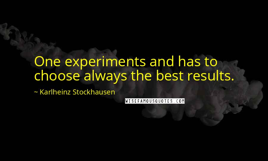 Karlheinz Stockhausen Quotes: One experiments and has to choose always the best results.