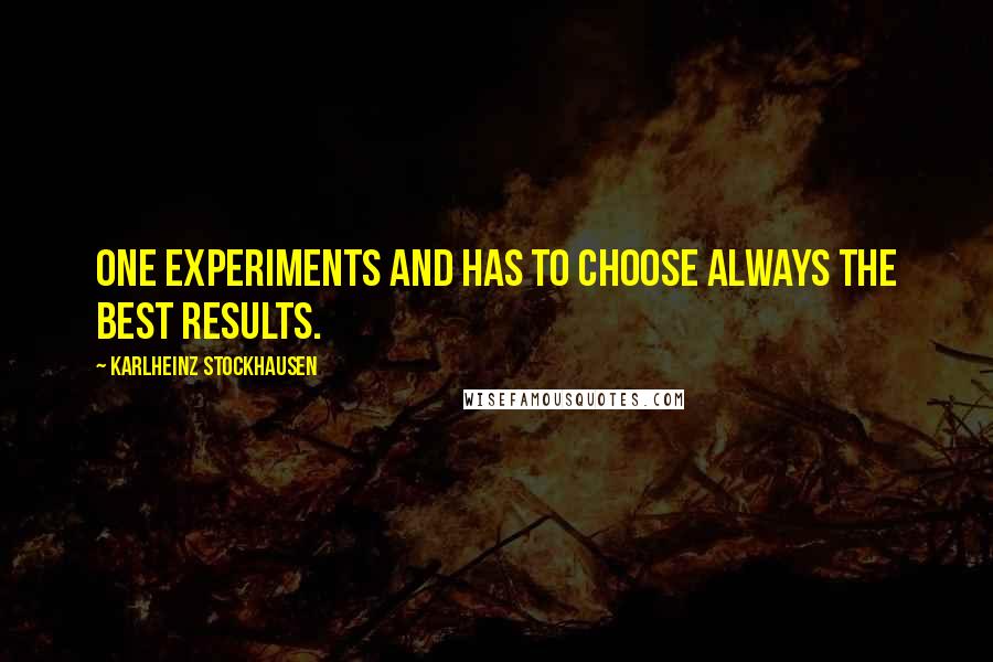 Karlheinz Stockhausen Quotes: One experiments and has to choose always the best results.