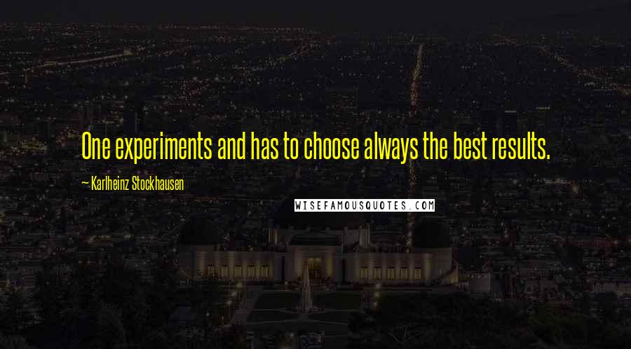 Karlheinz Stockhausen Quotes: One experiments and has to choose always the best results.