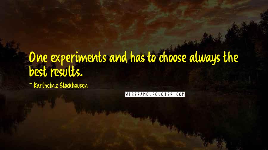Karlheinz Stockhausen Quotes: One experiments and has to choose always the best results.