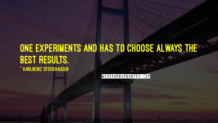 Karlheinz Stockhausen Quotes: One experiments and has to choose always the best results.