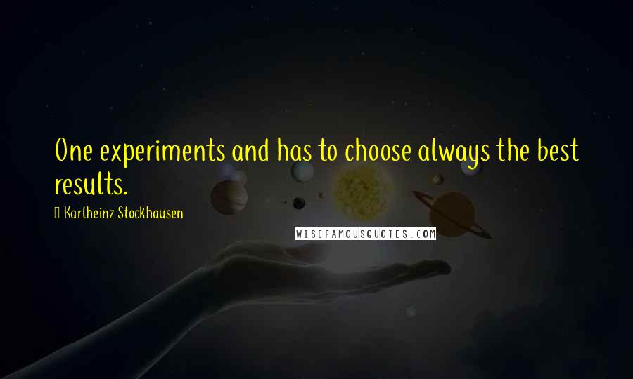 Karlheinz Stockhausen Quotes: One experiments and has to choose always the best results.