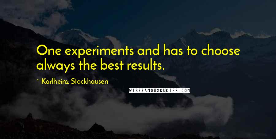 Karlheinz Stockhausen Quotes: One experiments and has to choose always the best results.