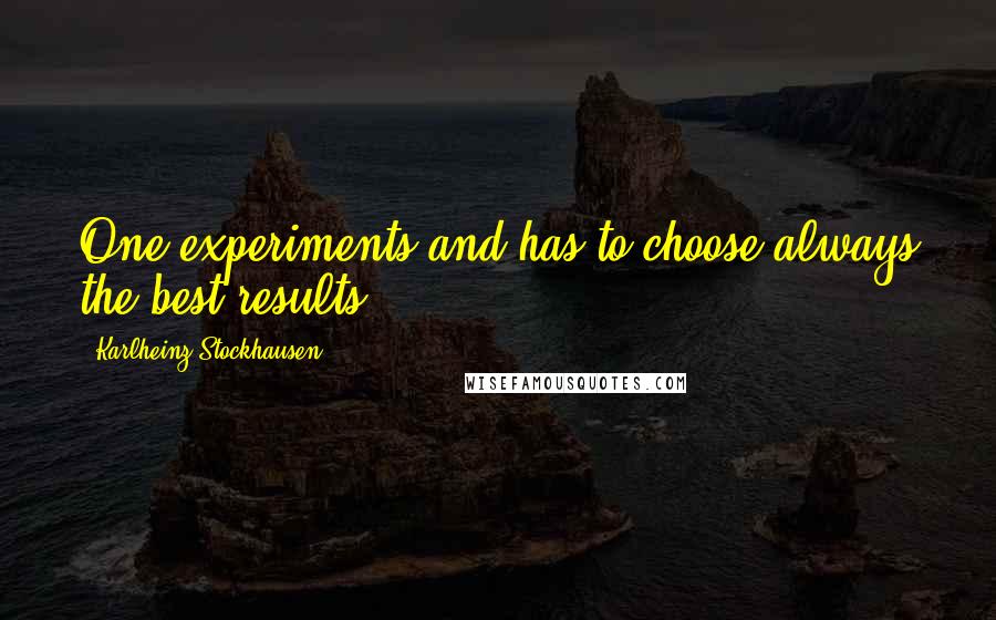 Karlheinz Stockhausen Quotes: One experiments and has to choose always the best results.