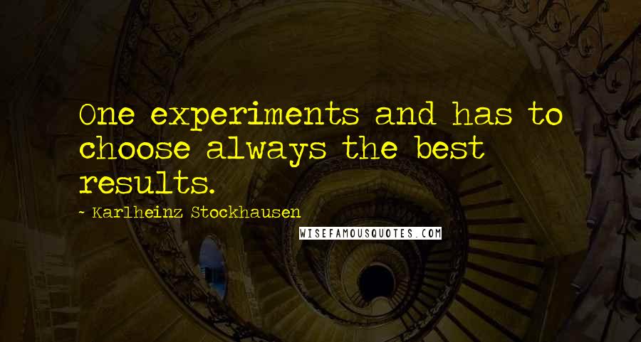 Karlheinz Stockhausen Quotes: One experiments and has to choose always the best results.
