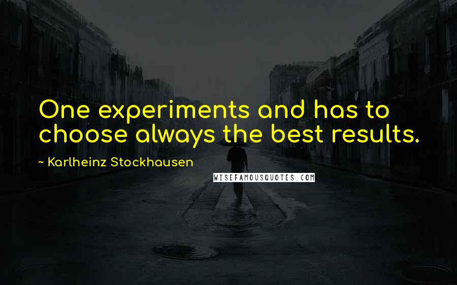 Karlheinz Stockhausen Quotes: One experiments and has to choose always the best results.