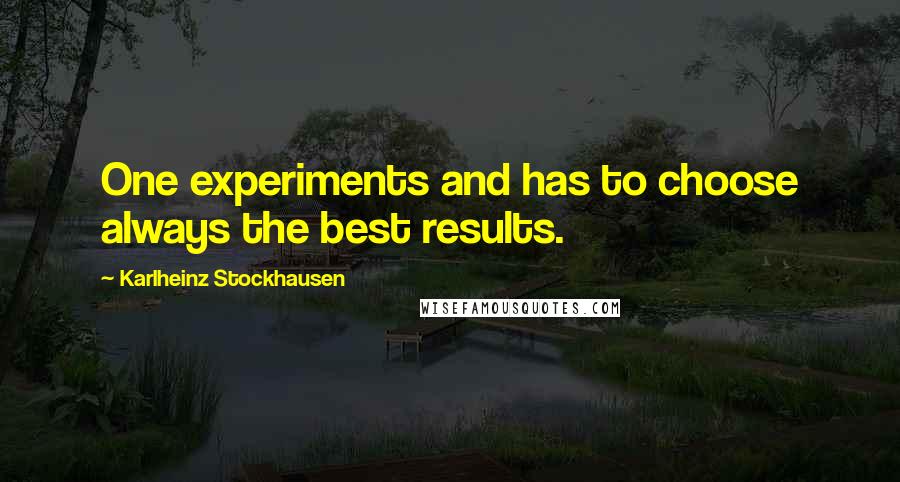 Karlheinz Stockhausen Quotes: One experiments and has to choose always the best results.