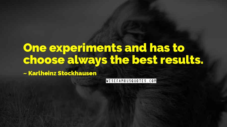 Karlheinz Stockhausen Quotes: One experiments and has to choose always the best results.