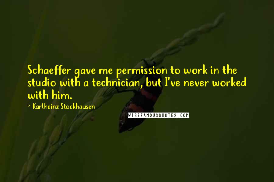 Karlheinz Stockhausen Quotes: Schaeffer gave me permission to work in the studio with a technician, but I've never worked with him.
