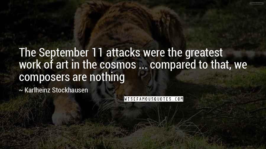 Karlheinz Stockhausen Quotes: The September 11 attacks were the greatest work of art in the cosmos ... compared to that, we composers are nothing