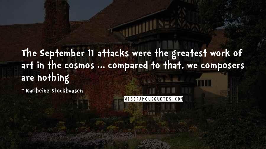 Karlheinz Stockhausen Quotes: The September 11 attacks were the greatest work of art in the cosmos ... compared to that, we composers are nothing