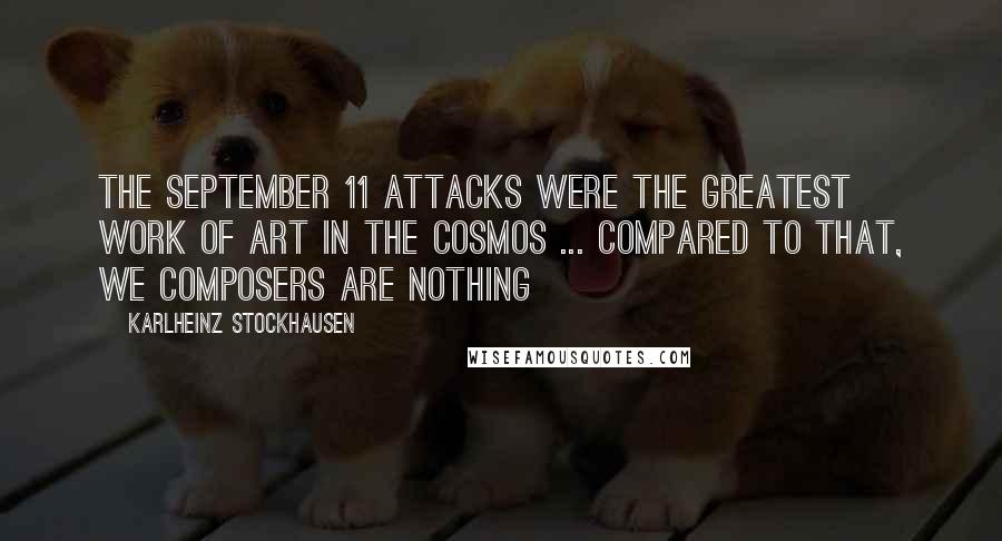 Karlheinz Stockhausen Quotes: The September 11 attacks were the greatest work of art in the cosmos ... compared to that, we composers are nothing