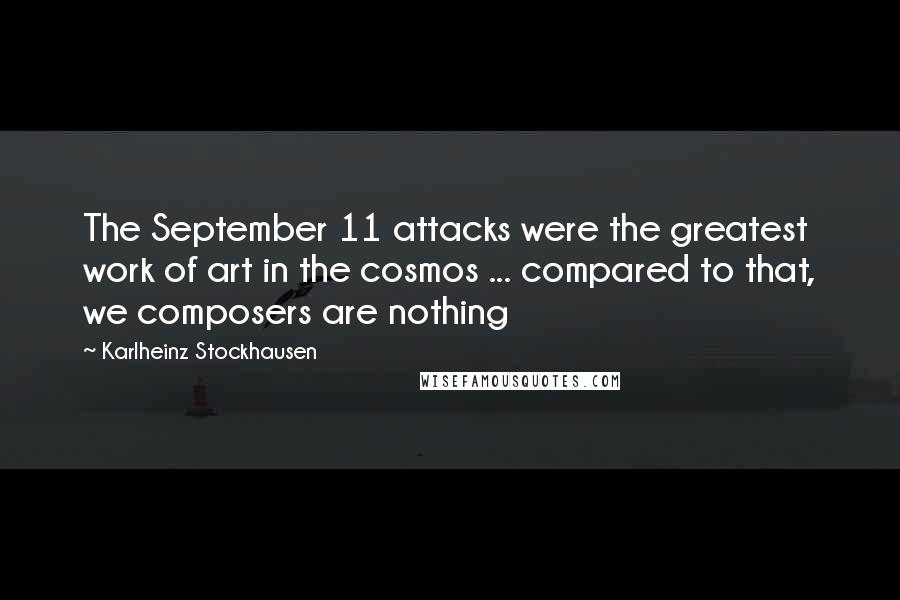 Karlheinz Stockhausen Quotes: The September 11 attacks were the greatest work of art in the cosmos ... compared to that, we composers are nothing