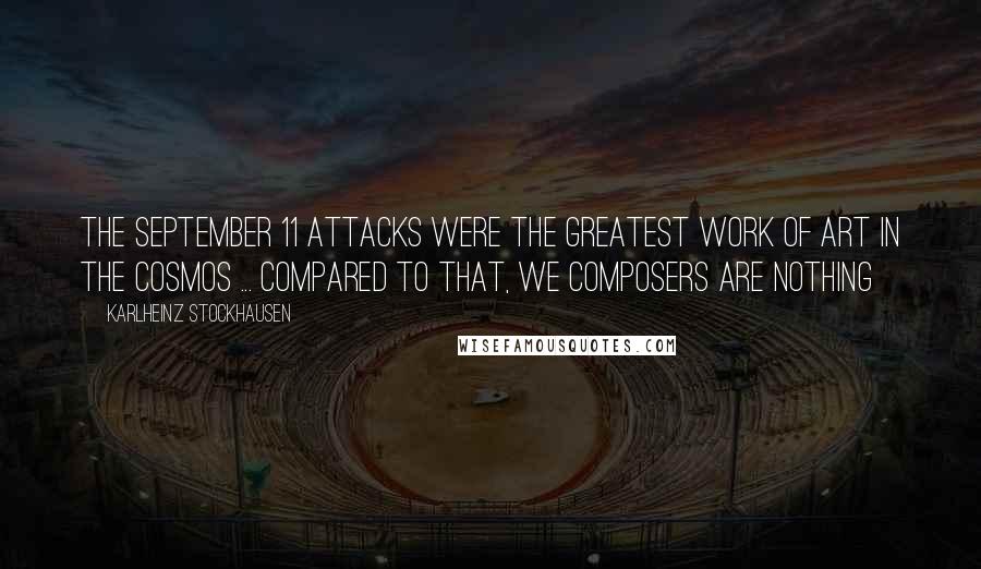 Karlheinz Stockhausen Quotes: The September 11 attacks were the greatest work of art in the cosmos ... compared to that, we composers are nothing