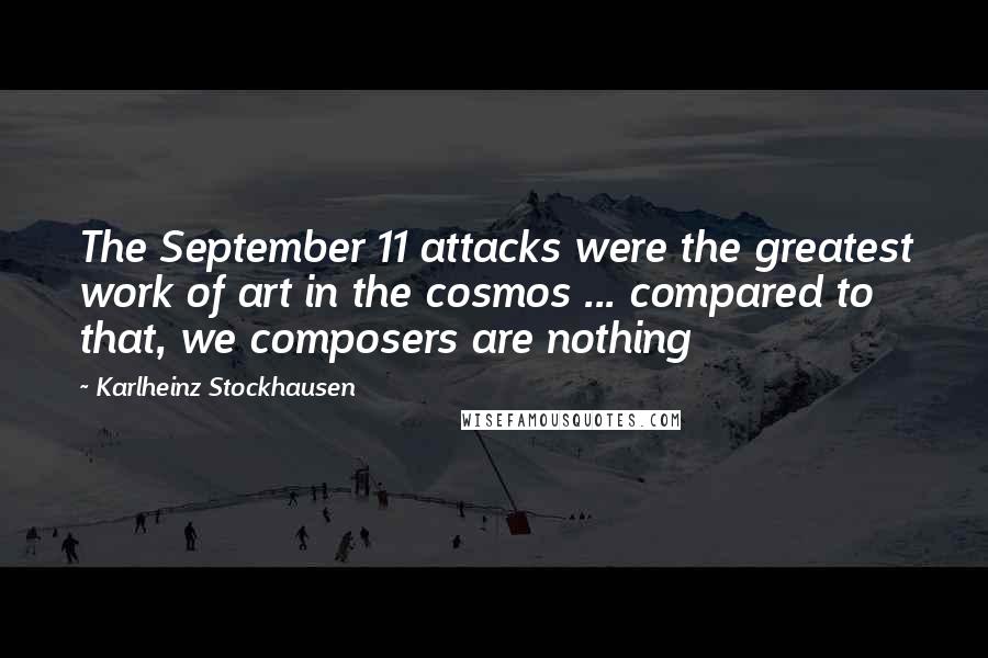 Karlheinz Stockhausen Quotes: The September 11 attacks were the greatest work of art in the cosmos ... compared to that, we composers are nothing