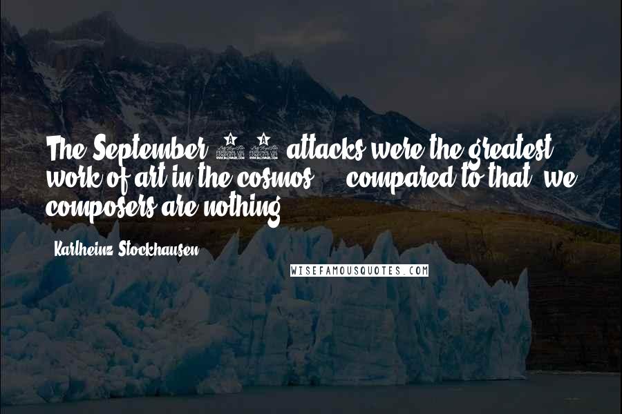Karlheinz Stockhausen Quotes: The September 11 attacks were the greatest work of art in the cosmos ... compared to that, we composers are nothing