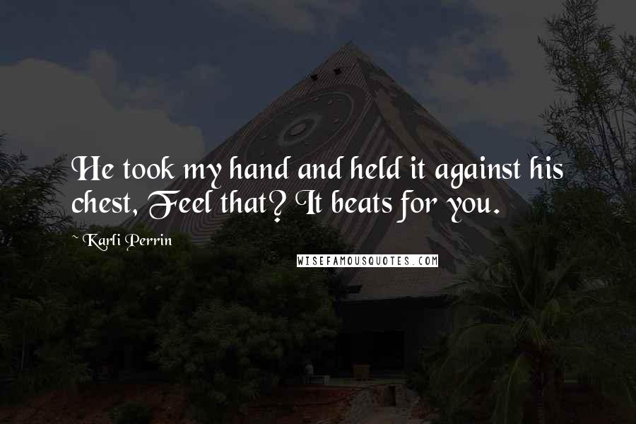 Karli Perrin Quotes: He took my hand and held it against his chest, Feel that? It beats for you.