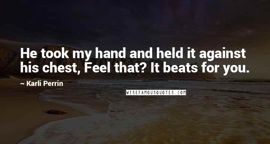 Karli Perrin Quotes: He took my hand and held it against his chest, Feel that? It beats for you.