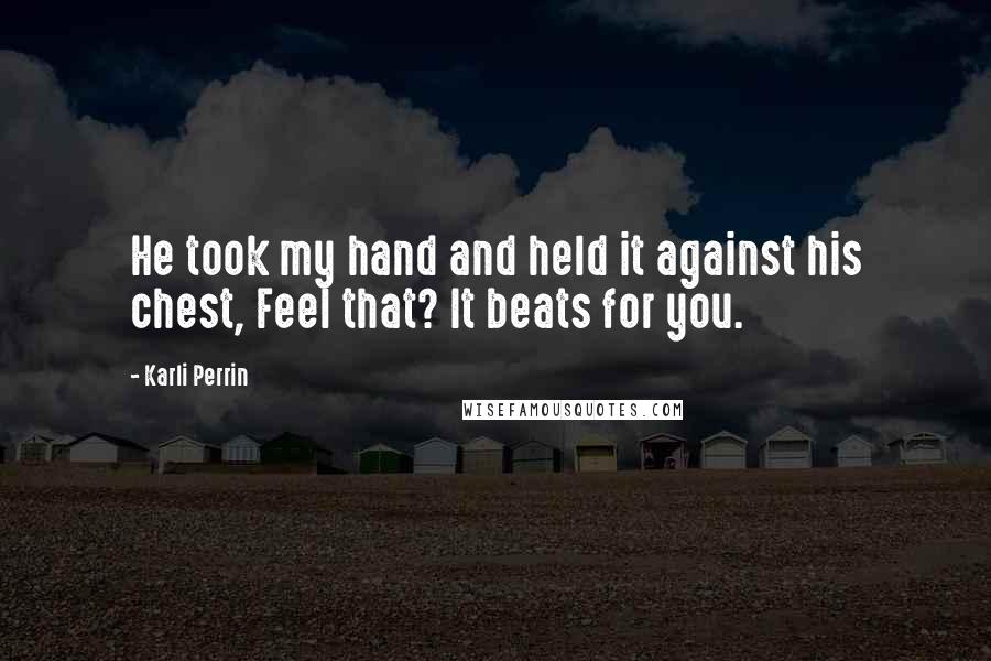 Karli Perrin Quotes: He took my hand and held it against his chest, Feel that? It beats for you.