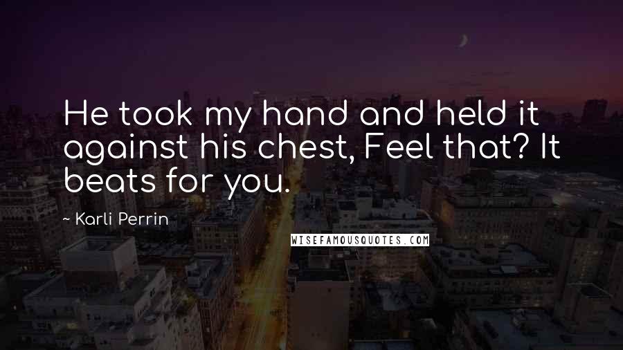 Karli Perrin Quotes: He took my hand and held it against his chest, Feel that? It beats for you.