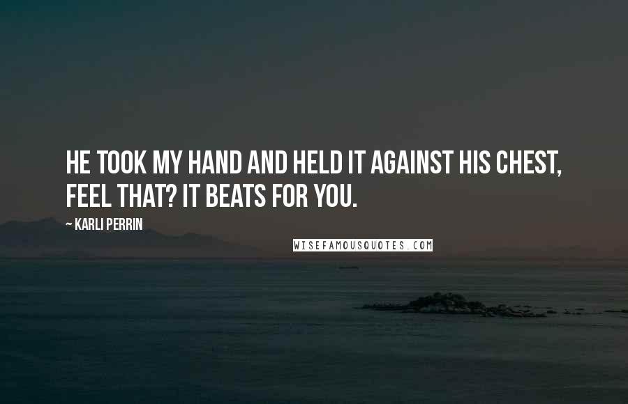 Karli Perrin Quotes: He took my hand and held it against his chest, Feel that? It beats for you.