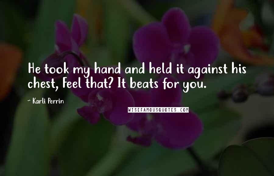 Karli Perrin Quotes: He took my hand and held it against his chest, Feel that? It beats for you.