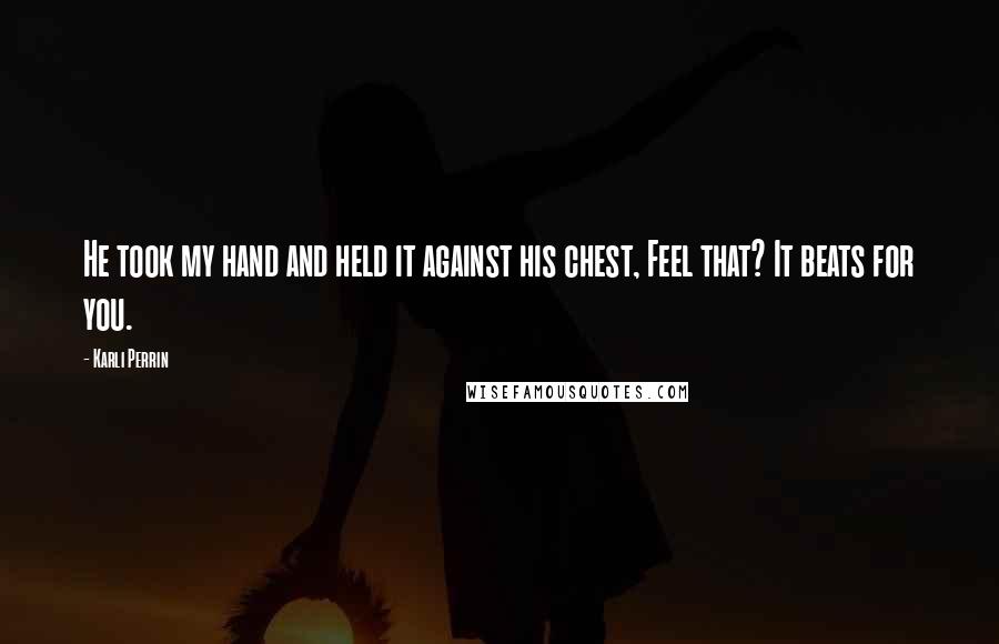 Karli Perrin Quotes: He took my hand and held it against his chest, Feel that? It beats for you.