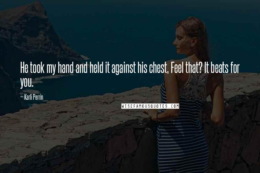 Karli Perrin Quotes: He took my hand and held it against his chest, Feel that? It beats for you.