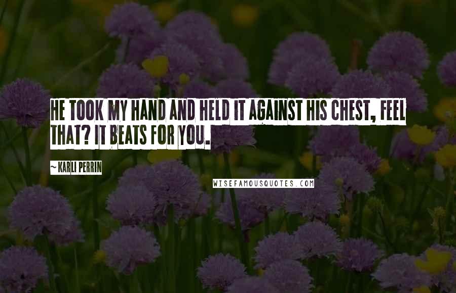 Karli Perrin Quotes: He took my hand and held it against his chest, Feel that? It beats for you.