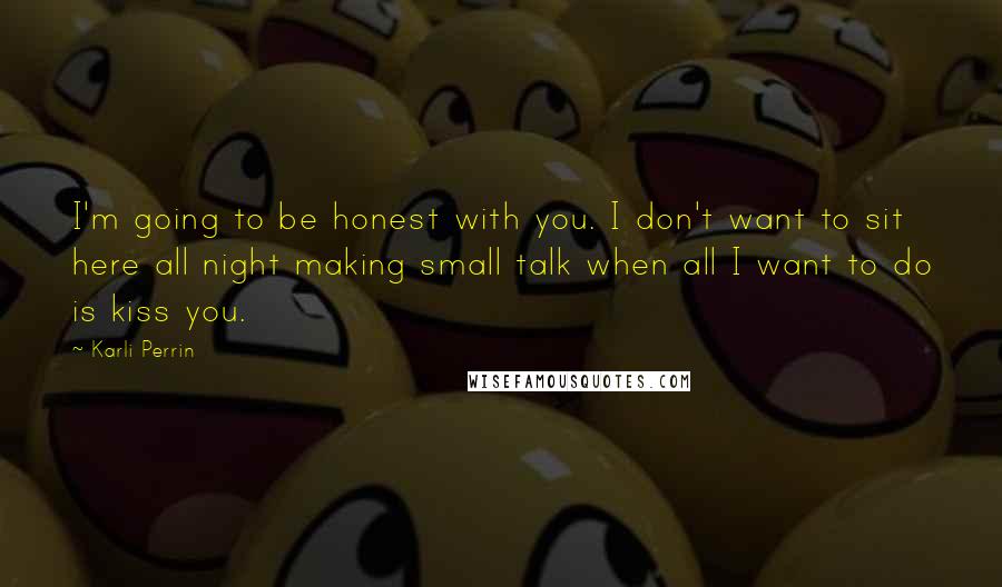 Karli Perrin Quotes: I'm going to be honest with you. I don't want to sit here all night making small talk when all I want to do is kiss you.