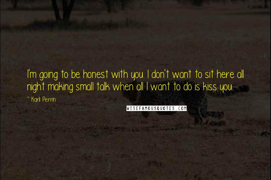 Karli Perrin Quotes: I'm going to be honest with you. I don't want to sit here all night making small talk when all I want to do is kiss you.