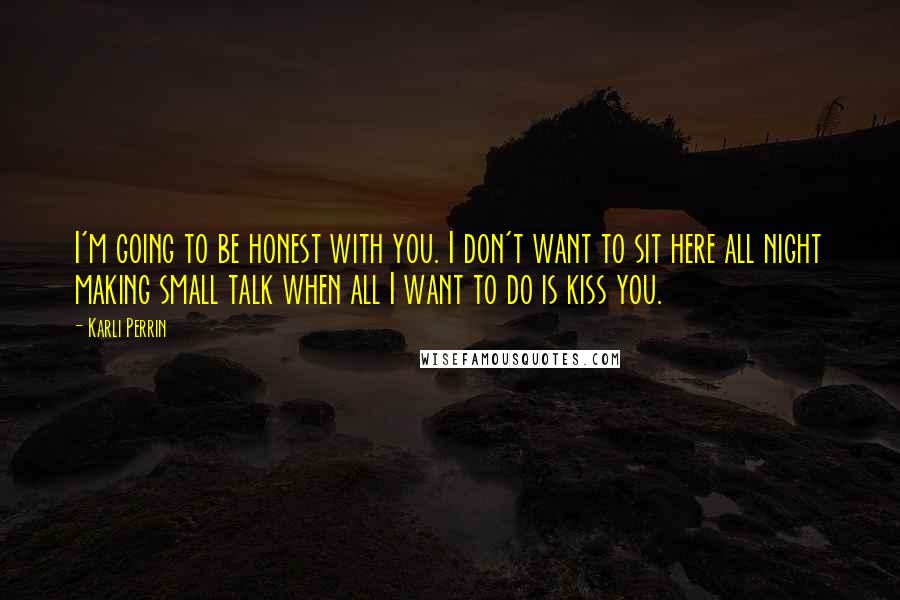 Karli Perrin Quotes: I'm going to be honest with you. I don't want to sit here all night making small talk when all I want to do is kiss you.