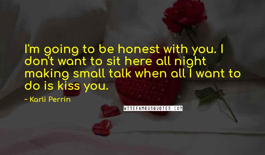 Karli Perrin Quotes: I'm going to be honest with you. I don't want to sit here all night making small talk when all I want to do is kiss you.