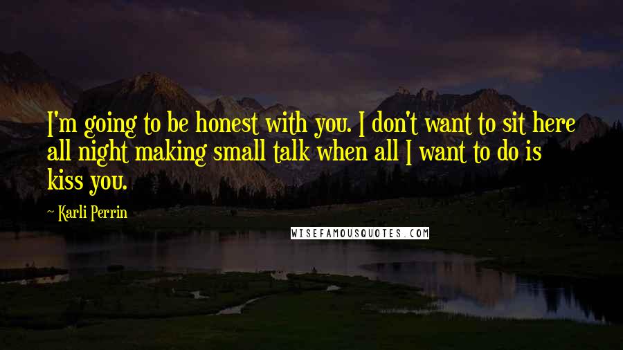 Karli Perrin Quotes: I'm going to be honest with you. I don't want to sit here all night making small talk when all I want to do is kiss you.