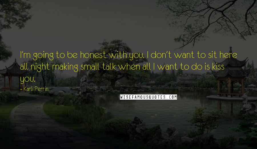 Karli Perrin Quotes: I'm going to be honest with you. I don't want to sit here all night making small talk when all I want to do is kiss you.