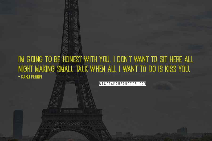 Karli Perrin Quotes: I'm going to be honest with you. I don't want to sit here all night making small talk when all I want to do is kiss you.