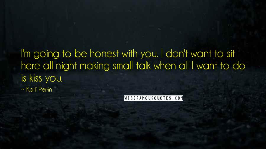 Karli Perrin Quotes: I'm going to be honest with you. I don't want to sit here all night making small talk when all I want to do is kiss you.