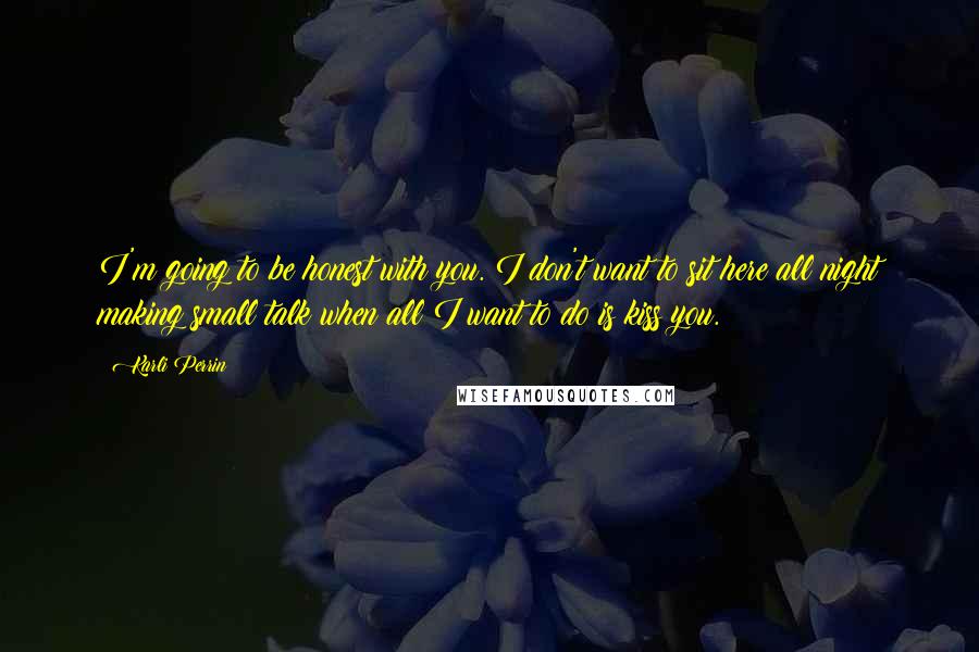 Karli Perrin Quotes: I'm going to be honest with you. I don't want to sit here all night making small talk when all I want to do is kiss you.