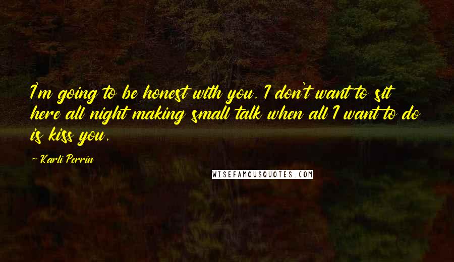 Karli Perrin Quotes: I'm going to be honest with you. I don't want to sit here all night making small talk when all I want to do is kiss you.