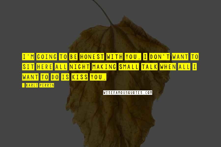 Karli Perrin Quotes: I'm going to be honest with you. I don't want to sit here all night making small talk when all I want to do is kiss you.